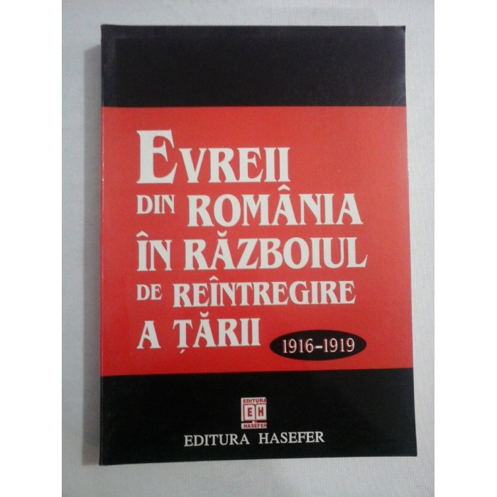 EVREII  DIN  ROMANIA  IN  RAZBOIUL  DE  REINTREGIRE  A  TARII  1916-1919  -  volum alcatuit de Dumitru Hincu   